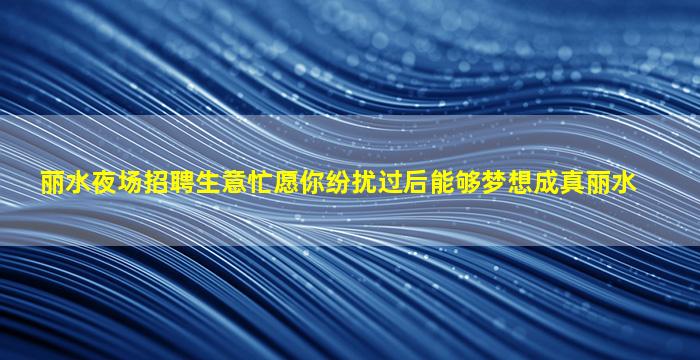丽水夜场招聘生意忙愿你纷扰过后能够梦想成真丽水