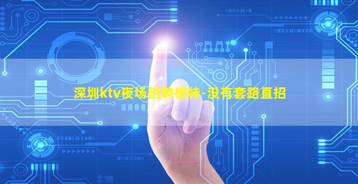深圳ktv夜场招聘模特-没有套路直招