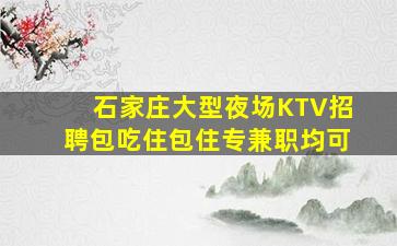 石家庄大型夜场KTV招聘包吃住包住专兼职均可